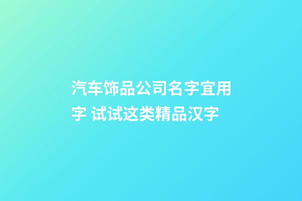 汽车饰品公司名字宜用字 试试这类精品汉字-第1张-公司起名-玄机派